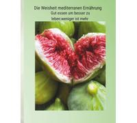 Die Weisheit der mediterranen Ernährung: Gut essen,um besser zu leben:Weniger ist mehr