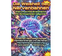 Die Weisheit der Nervenbahnen: Warum echte Brainhacks mit Achtsamkeit beginnen: Zwischen Neuropsychologie, mentale Energie und die feinen Mechanismen bewusster Veränderung
