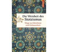 Die Weisheit des Stoizismus. Wege zu Gleichmut und Gelassenheit