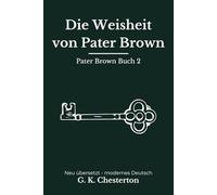 Die Weisheit von Pater Brown: Band 2 der Pater Brown Reihe. Klassische Detektivgeschichten, modern neu übersetzt nach G. K. Chesterton
