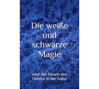 Die weiße und schwarze Magie: oder das Gesetz des Geistes in der Natur (Astrologie und Horoskopie)