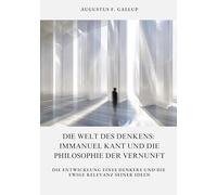Die Welt des Denkens: Immanuel Kant und die Philosophie der Vernunft: Die Entwicklung eines Denkers und die ewige Relevanz seiner Ideen
