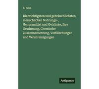 Die wichtigsten und gebräuchlichsten menschlichen Nahrungs-, Genussmittel und Getränke, ihre Gewinnung, Chemische Zusammensetzung, Verfälschungen und Verunreinigungen