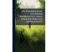 Die Wiedergeburt, das innere wahrhaftige Leben, Oder wie wird der Mensch selig?