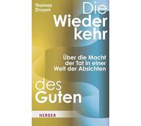 Die Wiederkehr des Guten: Über die Macht der Tat in einer Welt der Absichten