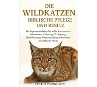 DIE WILDKATZEN BIBLISCHE PFLEGE UND BESITZ: Ein Expertenleitfaden für wilde Katzenarten - Lebensraum, Fütterung, Verfolgung, Identifizierung, Domestizierung, Gesundheit und ethische Pflege