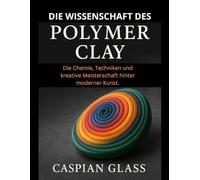 Die Wissenschaft Des Polymer Clay: Die Chemie, Techniken und kreative Meisterschaft hinter moderner Kunst.