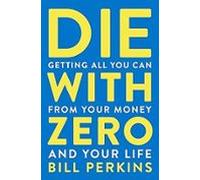 Die With Zero: Getting All You Can From Your Money And Your Life