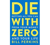 Die With Zero: Getting All You Can from Your Money and Your Life