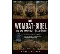 DIE WOMBAT-BIBEL UND DAS HANDBUCH FÜR ANFÄNGER: Ein umfassender Leitfaden zur Biologie und Pflege von Wombats - Fressbedürfnisse, Grabverhalten, Lebensraumbau, Beschäftigungsmethoden und mehr.