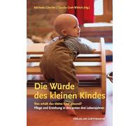 Die Würde des kleinen Kindes: Was erhält das kleine Kind gesund? Pflege und Erziehung in den ersten drei Lebensjahren
