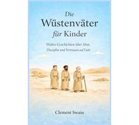 Die Wüstenväter für Kinder: Wahre Geschichten über Mut, Disziplin und Vertrauen auf Gott