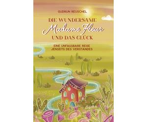 Die wundersame Madame Fleur und das Glück: Eine unfassbare Reise jenseits des Verstandes