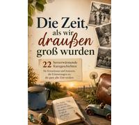 Die Zeit, als wir draußen groß wurden: 22 herzerwärmende Kurzgeschichten für Erwachsene und Senioren, die Erinnerungen an die gute alte Zeit wecken