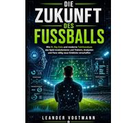 DIE ZUKUNFT DES FUSSBALLS: Wie KI, Big Data und moderne Taktikanalyse das Spiel revolutionieren und Trainern, Analysten und Fans völlig neue Einblicke verschaffen