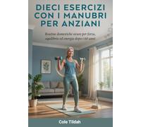 Dieci Esercizi Con I Manubri Per anziani: Routine domestiche sicure per forza, equilibrio ed energia dopo i 60 anni