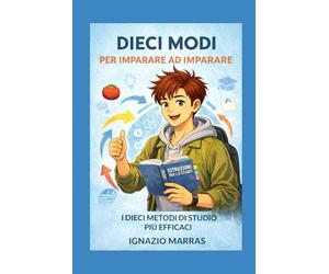 DIECI MODI PER IMPARARE AD IMPARARE: I dieci metodi di studio più efficaci