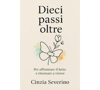 Dieci passi oltre: Per affrontare il lutto e ritornare a vivere