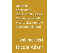 Diecimila: opere/libri. Riassunto di Goisuè Carducci e Isabella Morra: vita, opere e pensiero dei poeti: - volume dieci