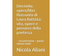Diecimila: opere/libri. Riassunto di Laura Battista: vita, opere e pensiero della poetessa: - racconto breve - poesie - volume undici