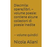 Diecimila: opere/libri. - volume poesie: contiene alcune collezioni di poesie inedite: - volume quindici