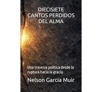 DIECISIETE CANTOS PERDIDOS DEL ALMA: Una travesía poética desde la ruptura hacia la gracia: 1 (Poética del alma: cantos, vínculos y transformación)