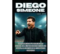 DIEGO SIMEONE: L'histoire inédite d'un entraîneur de football qui a bâti une dynastie grâce à son courage, sa stratégie et sa détermination sans faille