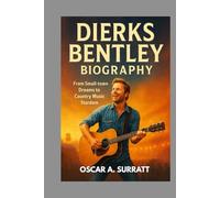 DIERKS BENTLEY BIOGRAPHY : FROM SMALL-TOWN DREAMS TO COUNTRY MUSIC STARDOM: THE UNTOLD STORY BEHIND THE MUSIC AND THE MAN