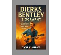 DIERKS BENTLEY BIOGRAPHY : FROM SMALL-TOWN DREAMS TO COUNTRY MUSIC STARDOM: THE UNTOLD STORY BEHIND THE MUSIC AND THE MAN