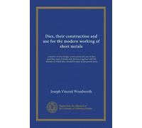 Dies, their construction and use for the modern working of sheet metals: a treatise on the design, construction and use of dies, punches, tools, ... which they should be used in the power press