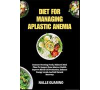 DIET FOR MANAGING APLASTIC ANEMIA: Immune-Boosting Foods, Balanced Meal Plans To Support Bone Marrow Health, Improve Blood Cell Production, Enhance Energy Levels, And Aid Natural Recovery
