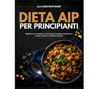 DIETA AIP PER PRINCIPIANTI: Rigenera il tuo intestino e contrasta le malattie croniche con ricette nutrienti e antinfiammatorie.