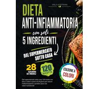 Dieta Anti-infiammatoria con soli 5 Ingredienti: Dal supermercato sotto casa 120 ricette con foto a colori e piano di 28 giorni per ridurre l'infiammazione e perdere peso con valori nutrizionali