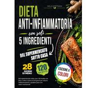 Dieta Anti-infiammatoria con soli 5 Ingredienti: Dal supermercato sotto casa 120 ricette con foto a colori e piano di 28 giorni per ridurre l'infiammazione e perdere peso con valori nutrizionali