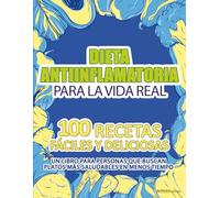 Dieta Antiinflamatoria para la Vida Real: 100 recetas fáciles y deliciosas. Un libro para personas que buscan platos más saludables en menos tiempo