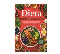 Dieta antiinflamatoria: Una guía completa para entender la inflamación, elegir alimentos sanadores, construir platos equilibrados y crear un estilo de vida saludable duradero