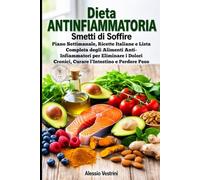 Dieta Antinfiammatoria: Smetti di Soffrire: Piano Settimanale, Ricette Italiane e Lista Completa degli Alimenti Anti-Infiammatori per Eliminare i Dolori Cronici, Curare l'Intestino e Perdere Peso