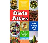 Dieta Atkins: Odkryj Przepisy bez Węglowodanów, Odżywianie Ketogeniczne i Cotygodniowe Menu dla Każdej Fazy Diety i Długotrwałej Utraty Wagi