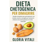 Dieta Chetogenica per Dimagrire: Guida Completa per Principianti, con Ricette, Menù e Consigli per Restare in Chetosi e Bruciare Grasso in Modo Naturale