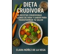 Dieta Crudívora: 99 Recetas crudívoras llenas de vida y sabor para transformar tu salud