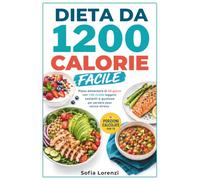 DIETA DA 1200 CALORIE FACILE: Piano Alimentare di 30 Giorni, con 130 Ricette Leggere, Sazianti e Gustose per Perdere Peso senza Stress
