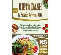 DIETA DASH para la Presión Arterial Alta: Guía Perfecta para Frenar la Hipertensión, Tratar y Prevenir Enfermedades del Corazón, Eliminar el Colesterol Malo y Asegurar una Pérdida de Peso Saludable