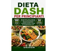 DIETA DASH PER PRINCIPIANTI: Ricette facili a basso contenuto di sodio, un piano alimentare di 30 giorni, preparazione intelligente dei pasti e consigli per un'alimentazione sana