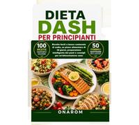 DIETA DASH PER PRINCIPIANTI: Ricette facili a basso contenuto di sodio, un piano alimentare di 30 giorni, preparazione intelligente dei pasti e consigli per un'alimentazione sana
