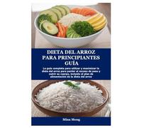 DIETA DEL ARROZ PARA PRINCIPIANTES GUÍA: La guía completa para utilizar y maximizar la dieta del arroz para perder el exceso de peso y nutrir su cuerpo, incluido el plan de alimentación de la dieta de