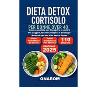DIETA DETOX CORTISOLO PER DONNE OVER 40: Guida completa per Dimagrire e sentirti Più Leggeri, Ricette Semplici e Strategie Naturali per una Vita senza Stress