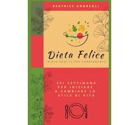 Dieta felice: Inizia oggi il tuo cambiamento - Sei settimane per iniziare a cambiare lo stile di vita
