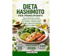 DIETA HASHIMOTO PER PRINCIPIANTI: Piano Alimentare, Menù Settimanali e Ricette Facili per Gestire i Sintomi della Tiroidite e Ritrovare Energia, Equilibrio e Benessere