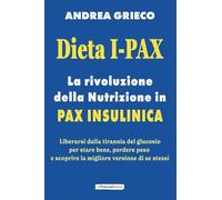 Dieta I-Pax: la rivoluzione della Nutrizione in Pax Insulinica: Liberarsi dalla tirannia del glucosio per stare bene, perdere peso e scoprire la migliore versione di se stessi