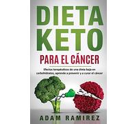 Dieta Keto para el Cáncer: Efectos terapéuticos de una dieta baja en carbohidratos, aprende a prevenir y a curar el cáncer